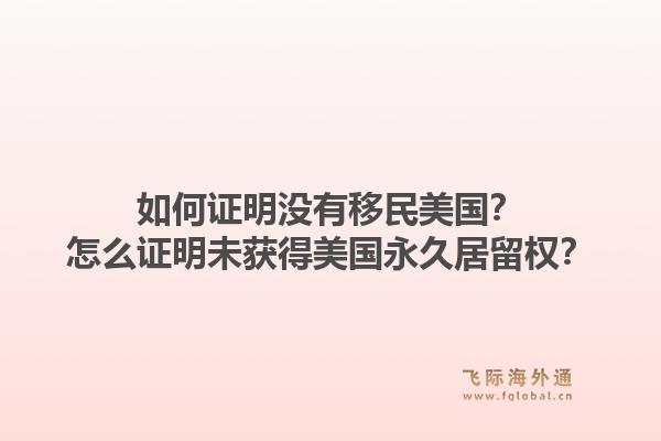 如何证明没有移民美国?怎么证明未获得美国永久居留权?1.jpg