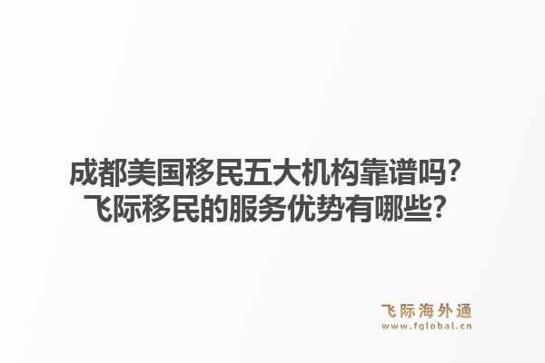 成都美国移民五大机构靠谱吗?飞际移民的服务优势有哪些?1.jpg