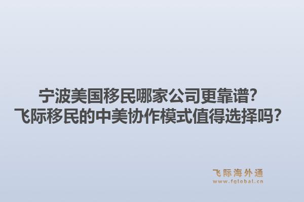 宁波美国移民哪家公司更靠谱？飞际移民的中美协作模式值得选择吗？1.jpg