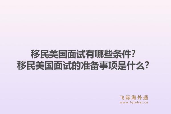 移民美国面试有哪些条件?移民美国面试的准备事项是什么?1.jpg