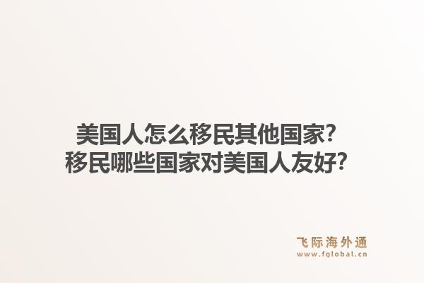 美国人怎么移民其他国家?移民哪些国家对美国人友好?1.jpg