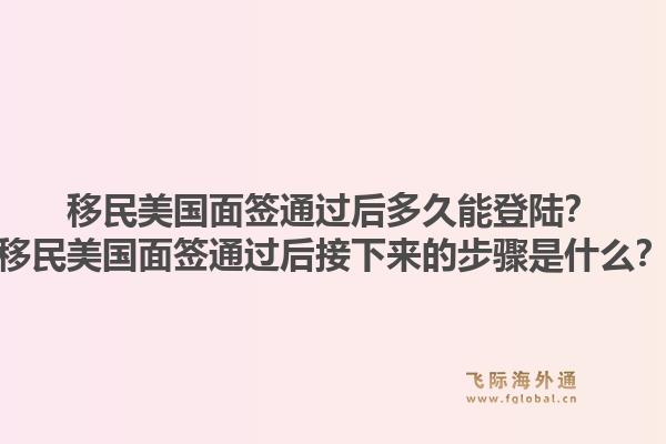 移民美国面签通过后多久能登陆?移民美国面签通过后接下来的步骤是什么?1.jpg