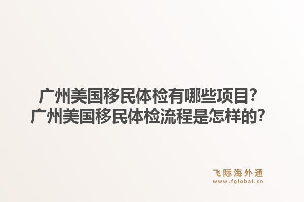 广州美国移民体检有哪些项目?广州美国移民体检流程是怎样的?1.jpg