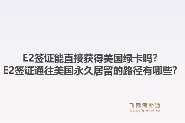 E2签证能直接获得美国绿卡吗？E2签证通往美国永久居留的路径有哪些？1.jpg