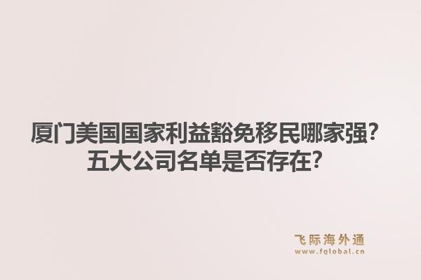 厦门美国国家利益豁免移民哪家强？五大公司名单是否存在？1.jpg