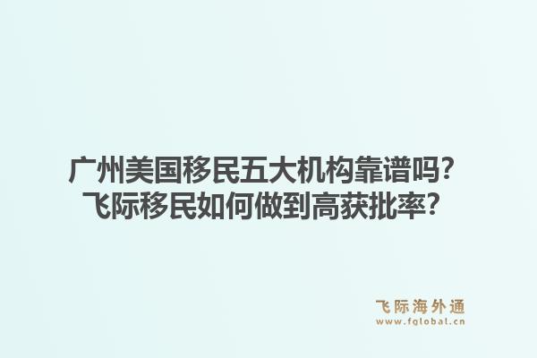 广州美国移民五大机构靠谱吗？飞际移民如何做到高获批率？1.jpg