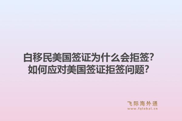 白移民美国签证为什么会拒签?如何应对美国签证拒签问题?1.jpg