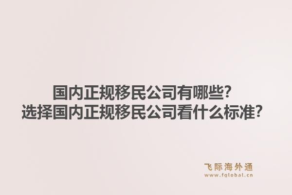 国内正规移民公司有哪些？选择国内正规移民公司看什么标准？1.jpg