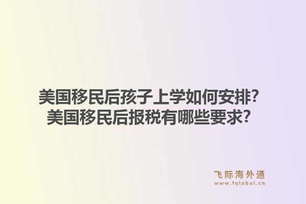 美国移民后孩子上学如何安排？美国移民后报税有哪些要求？1.jpg
