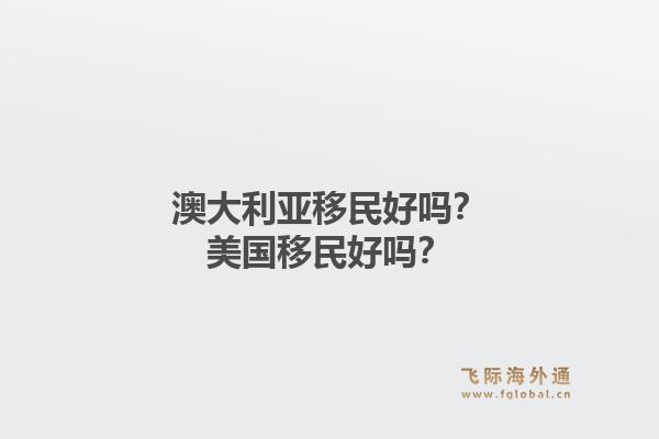澳大利亚移民好吗？美国移民好吗？1.jpg
