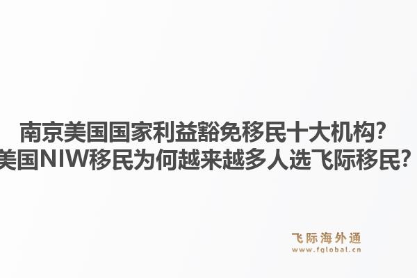 南京美国国家利益豁免移民十大机构？美国NIW移民为何越来越多人选飞际移民？1.jpg