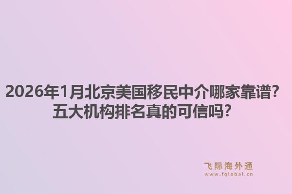 2026年1月北京美国移民中介哪家靠谱？五大机构排名真的可信吗？1.jpg