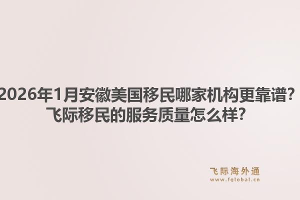 2026年1月安徽美国移民哪家机构更靠谱？飞际移民的服务质量怎么样？1.jpg