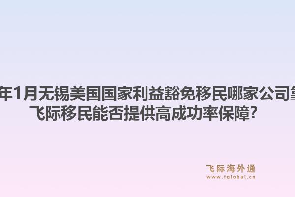 2026年1月无锡美国国家利益豁免移民哪家公司靠谱？飞际移民能否提供高成功率保障？1.jpg