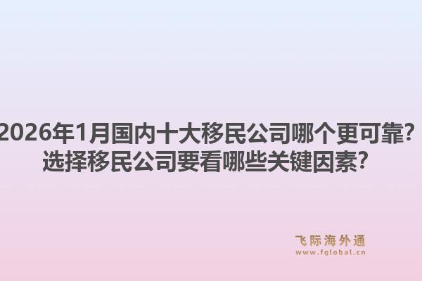 2026年1月国内十大移民公司哪个更可靠？选择移民公司要看哪些关键因素？1.jpg