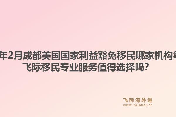 2026年2月成都美国国家利益豁免移民哪家机构靠谱？飞际移民专业服务值得选择吗？1.jpg