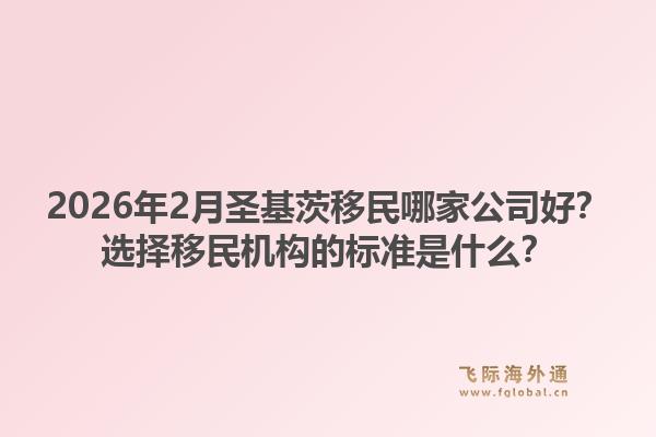 2026年2月圣基茨移民哪家公司好?选择移民机构的标准是什么?1.jpg