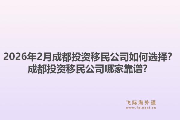 2026年2月成都投资移民公司如何选择?成都投资移民公司哪家靠谱?1.jpg