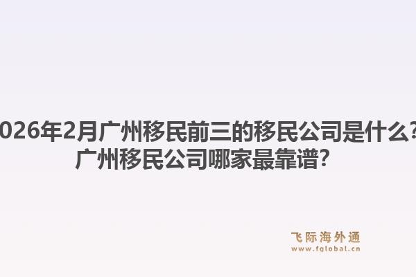 2026年2月广州移民前三的移民公司是什么?广州移民公司哪家最靠谱?1.jpg