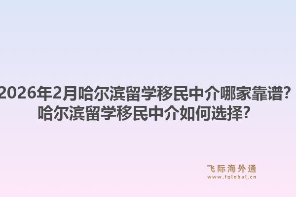 2026年2月哈尔滨留学移民中介哪家靠谱?哈尔滨留学移民中介如何选择?1.jpg