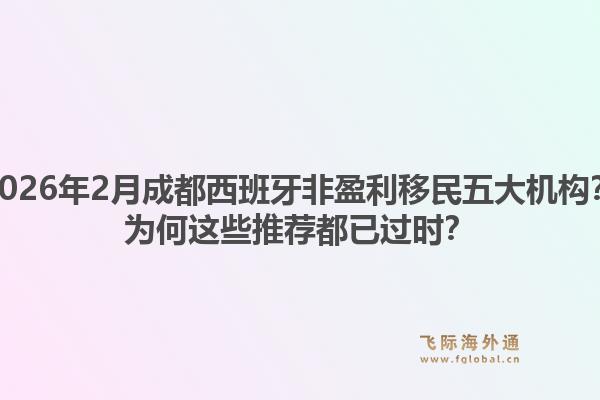 2026年2月成都西班牙非盈利移民五大机构?为何这些推荐都已过时?1.jpg