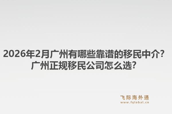 2026年2月广州有哪些靠谱的移民中介？广州正规移民公司怎么选？1.jpg