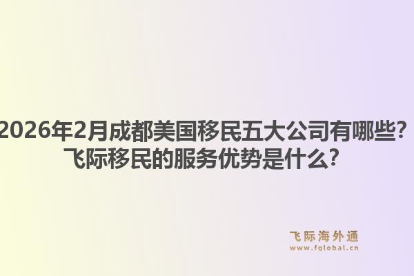 2026年2月成都美国移民五大公司有哪些？飞际移民的服务优势是什么？1.jpg