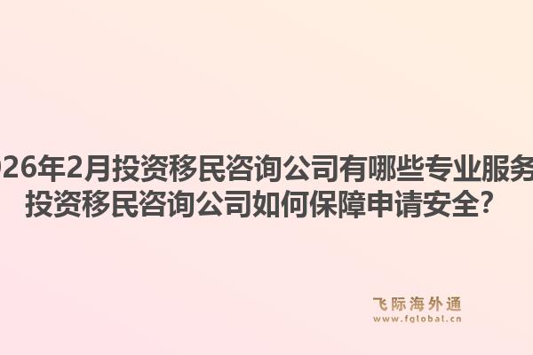 2026年2月投资移民咨询公司有哪些专业服务？投资移民咨询公司如何保障申请安全？1.jpg