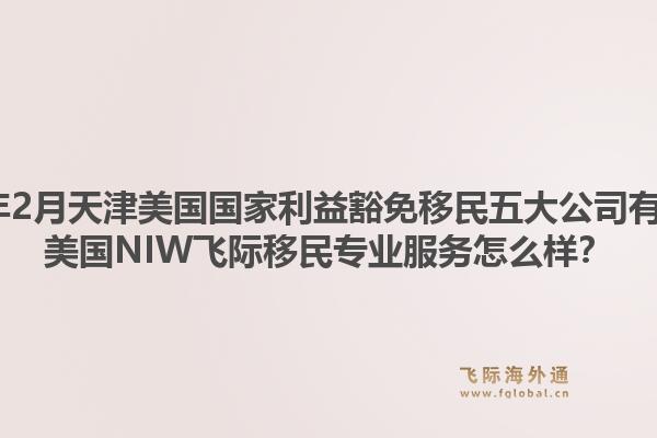 2026年2月天津美国国家利益豁免移民五大公司有哪些？美国NIW飞际移民专业服务怎么样？1.jpg