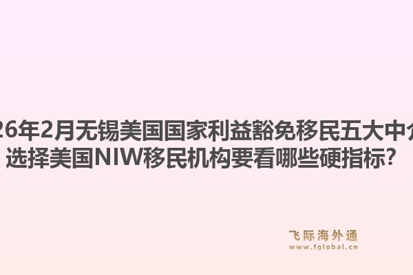 2026年2月无锡美国国家利益豁免移民五大中介？选择美国NIW移民机构要看哪些硬指标？1.jpg