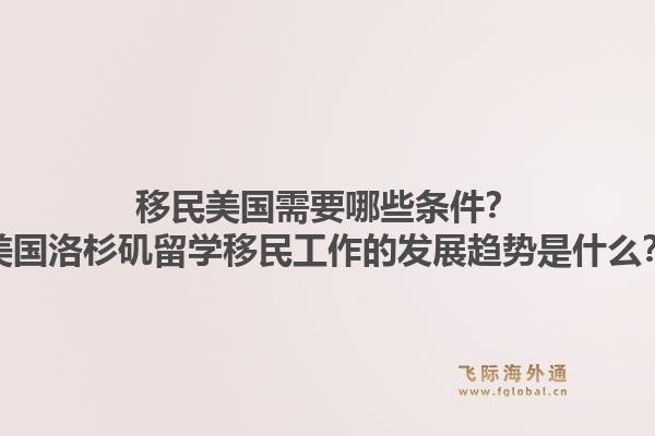 移民美国需要哪些条件？美国洛杉矶留学移民工作的发展趋势是什么？1.jpg