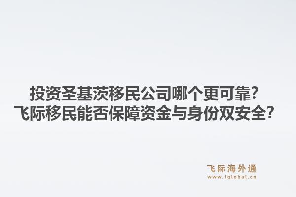 投资圣基茨移民公司哪个更可靠？飞际移民能否保障资金与身份双安全？1.jpg