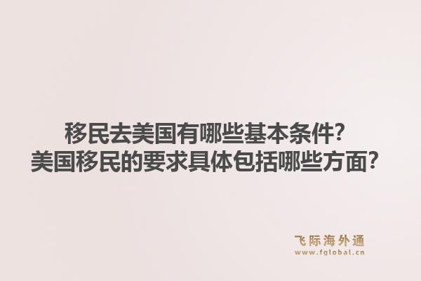 移民去美国有哪些基本条件？美国移民的要求具体包括哪些方面？1.jpg