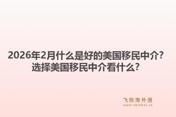 2026年2月什么是好的美国移民中介？选择美国移民中介看什么？1.jpg