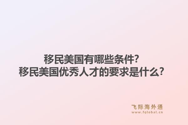 移民美国有哪些条件？移民美国优秀人才的要求是什么？1.jpg