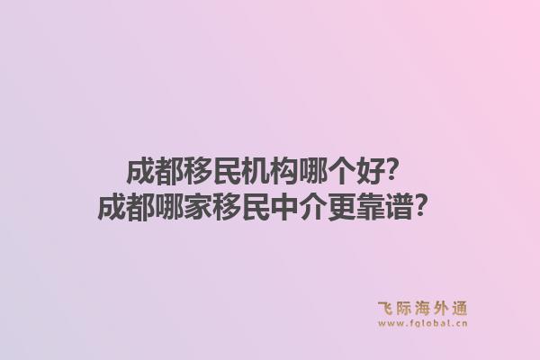 成都移民机构哪个好？成都哪家移民中介更靠谱？1.jpg