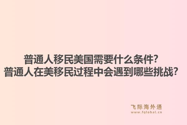 普通人移民美国需要什么条件？普通人在美移民过程中会遇到哪些挑战？