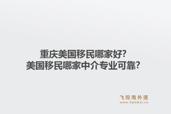 重庆美国移民哪家好？美国移民哪家中介专业可靠？