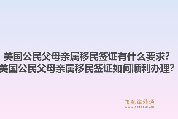 美国公民父母亲属移民签证有什么要求？美国公民父母亲属移民签证如何顺利办理？