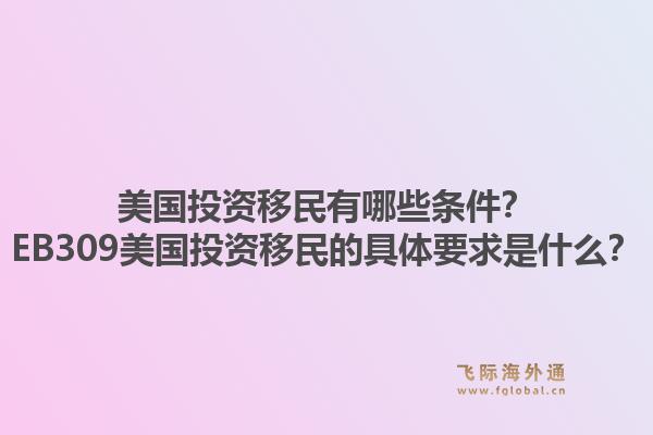 美国投资移民有哪些条件？EB309美国投资移民的具体要求是什么？