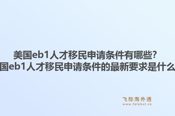 美国eb1人才移民申请条件有哪些？美国eb1人才移民申请条件的最新要求是什么？1.jpg