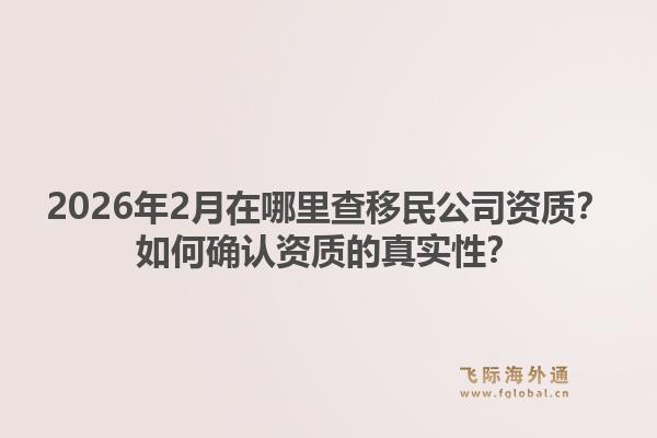 2026年2月在哪里查移民公司资质？如何确认资质的真实性？1.jpg