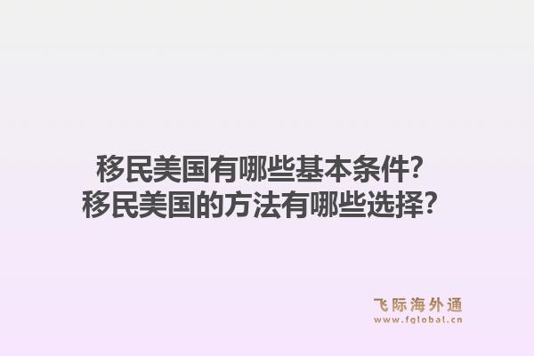 移民美国有哪些基本条件？移民美国的方法有哪些选择？1.jpg