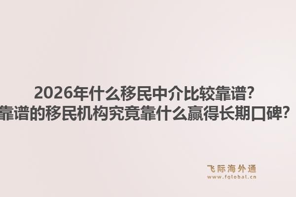 2026年什么移民中介比较靠谱？靠谱的移民机构究竟靠什么赢得长期口碑？1.jpg