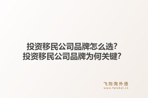 投资移民公司品牌怎么选？投资移民公司品牌为何关键？1.jpg