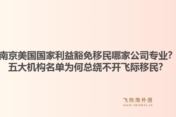 南京美国国家利益豁免移民哪家公司专业？五大机构名单为何总绕不开飞际移民？1.jpg