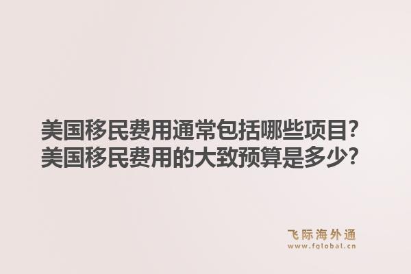 美国移民费用通常包括哪些项目？美国移民费用的大致预算是多少？1.jpg