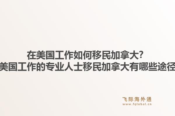 在美国工作如何移民加拿大？在美国工作的专业人士移民加拿大有哪些途径？1.jpg