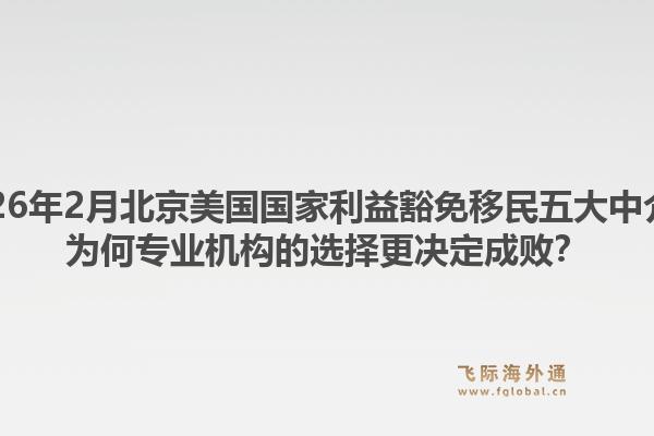 2026年2月北京美国国家利益豁免移民五大中介？为何专业机构的选择更决定成败？1.jpg