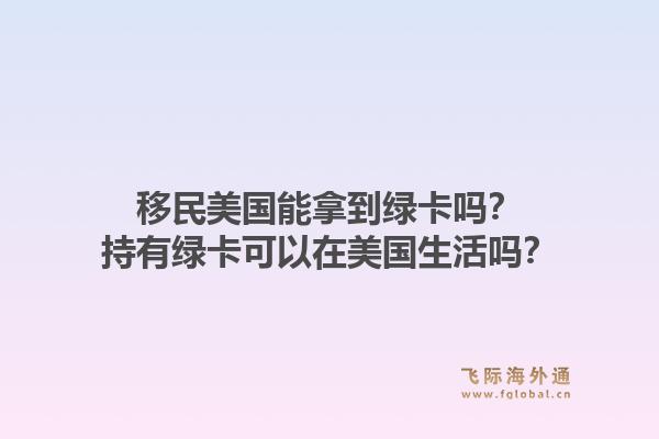 移民美国能拿到绿卡吗？持有绿卡可以在美国生活吗？1.jpg